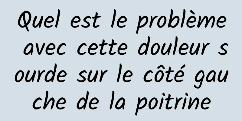 Quel est le problème avec cette douleur sourde sur le côté gauche de la poitrine