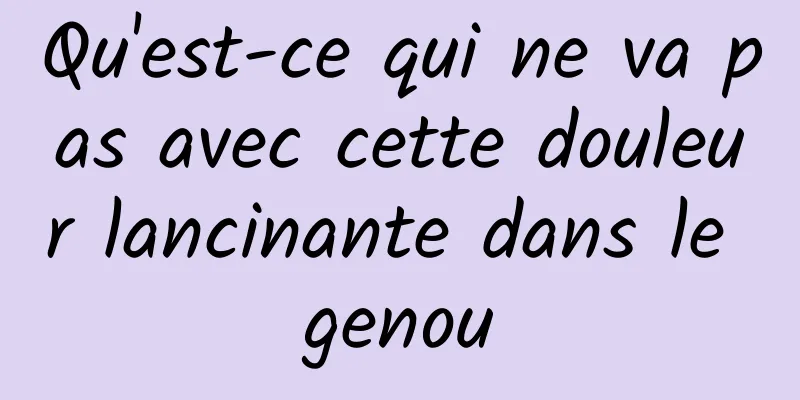 Qu'est-ce qui ne va pas avec cette douleur lancinante dans le genou