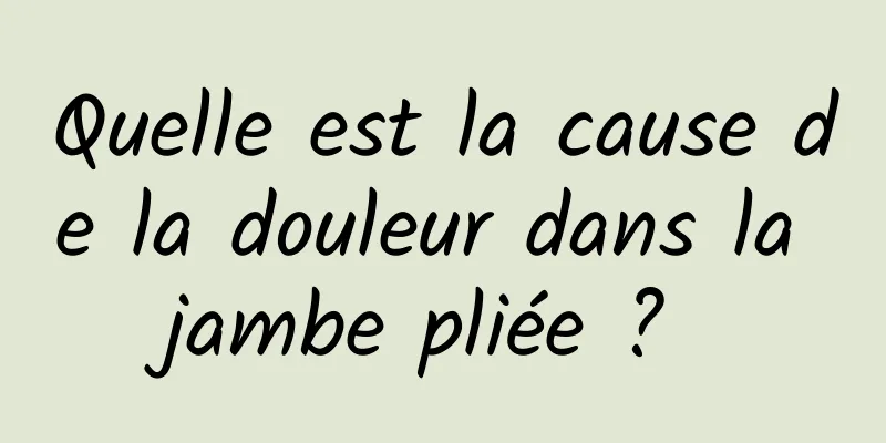 Quelle est la cause de la douleur dans la jambe pliée ? 