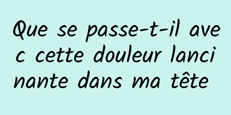 Que se passe-t-il avec cette douleur lancinante dans ma tête 