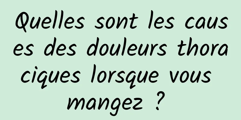 Quelles sont les causes des douleurs thoraciques lorsque vous mangez ? 