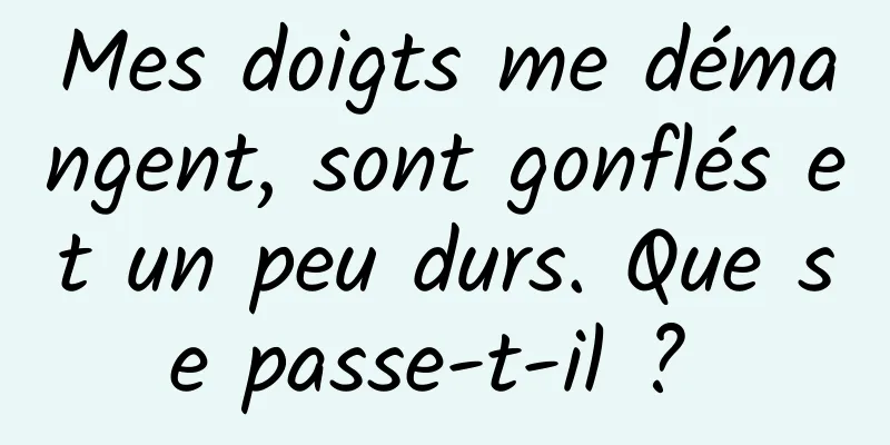 Mes doigts me démangent, sont gonflés et un peu durs. Que se passe-t-il ? 