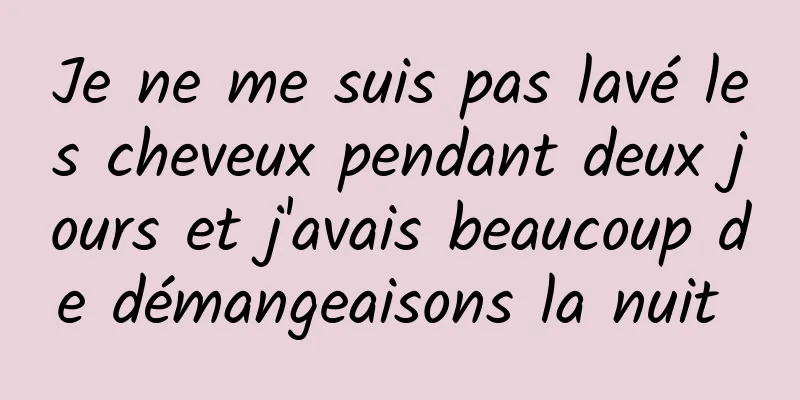 Je ne me suis pas lavé les cheveux pendant deux jours et j'avais beaucoup de démangeaisons la nuit 