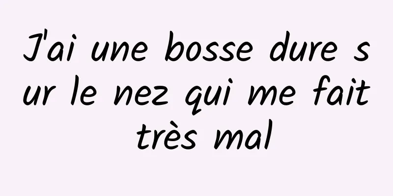 J'ai une bosse dure sur le nez qui me fait très mal