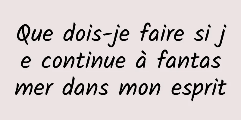 Que dois-je faire si je continue à fantasmer dans mon esprit