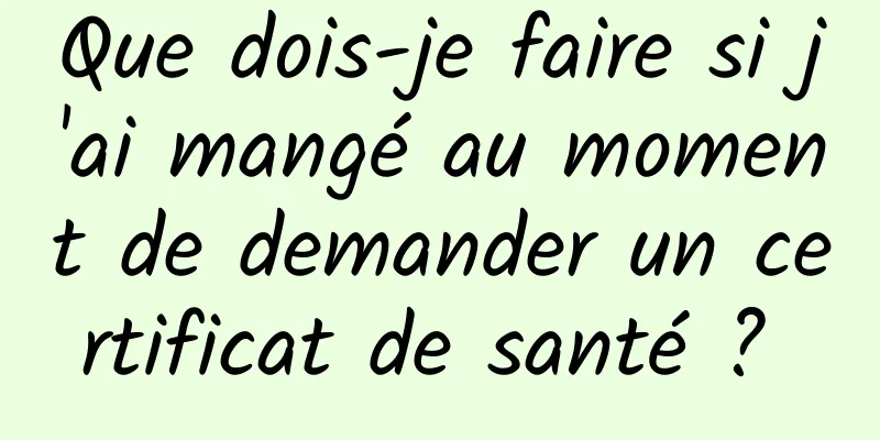 Que dois-je faire si j'ai mangé au moment de demander un certificat de santé ? 