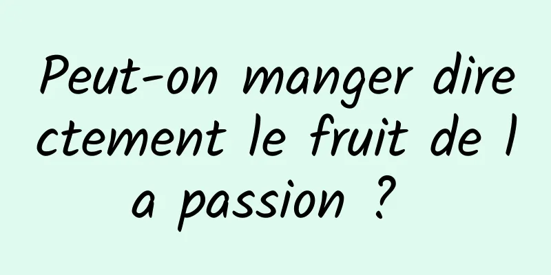 Peut-on manger directement le fruit de la passion ? 