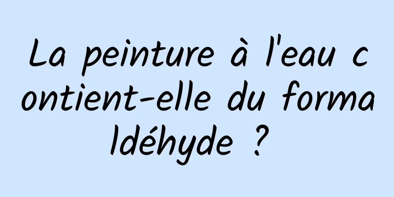 La peinture à l'eau contient-elle du formaldéhyde ? 