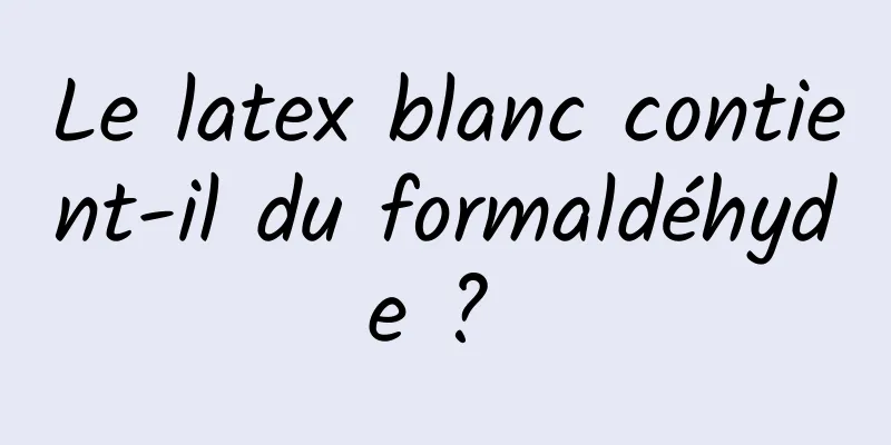 Le latex blanc contient-il du formaldéhyde ? 