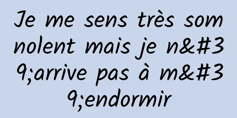 Je me sens très somnolent mais je n'arrive pas à m'endormir