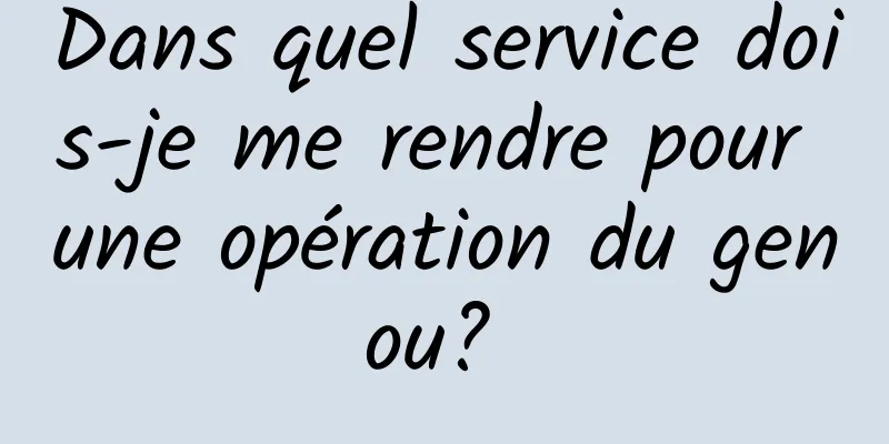 Dans quel service dois-je me rendre pour une opération du genou? 