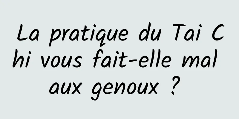 La pratique du Tai Chi vous fait-elle mal aux genoux ? 