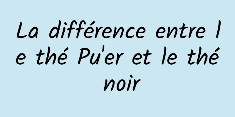 La différence entre le thé Pu'er et le thé noir