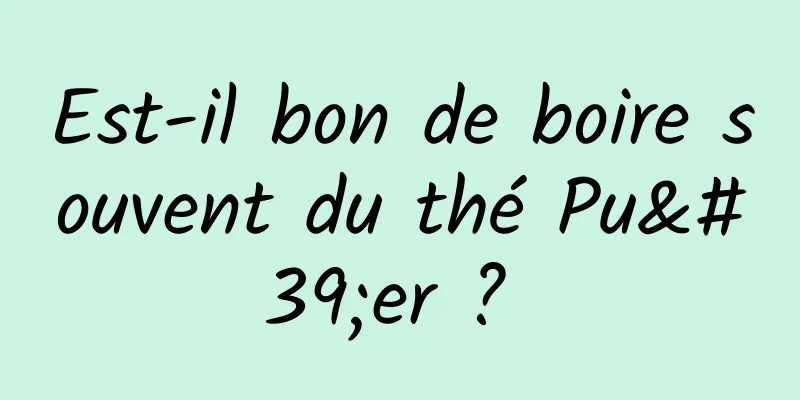 Est-il bon de boire souvent du thé Pu'er ? 