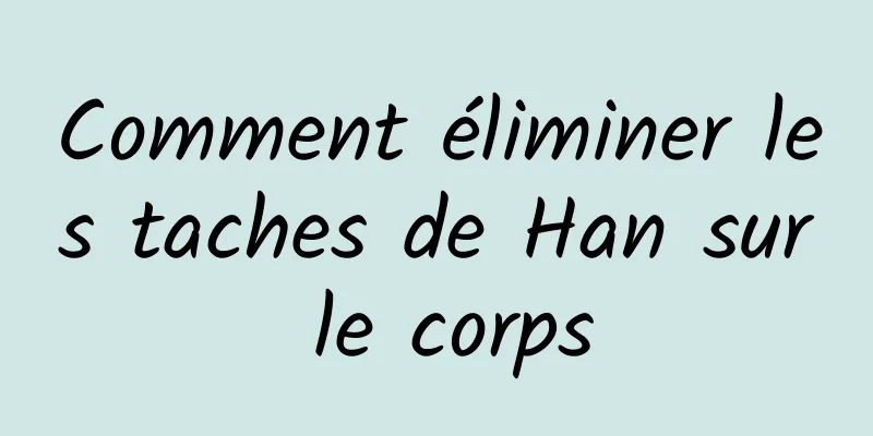 Comment éliminer les taches de Han sur le corps