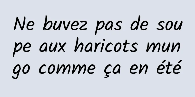 Ne buvez pas de soupe aux haricots mungo comme ça en été