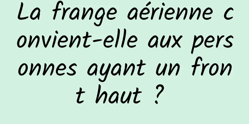 La frange aérienne convient-elle aux personnes ayant un front haut ? 