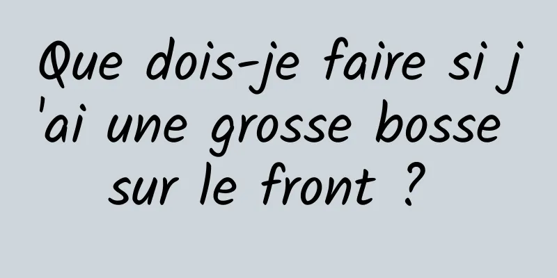 Que dois-je faire si j'ai une grosse bosse sur le front ? 