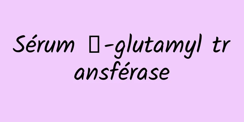 Sérum γ-glutamyl transférase