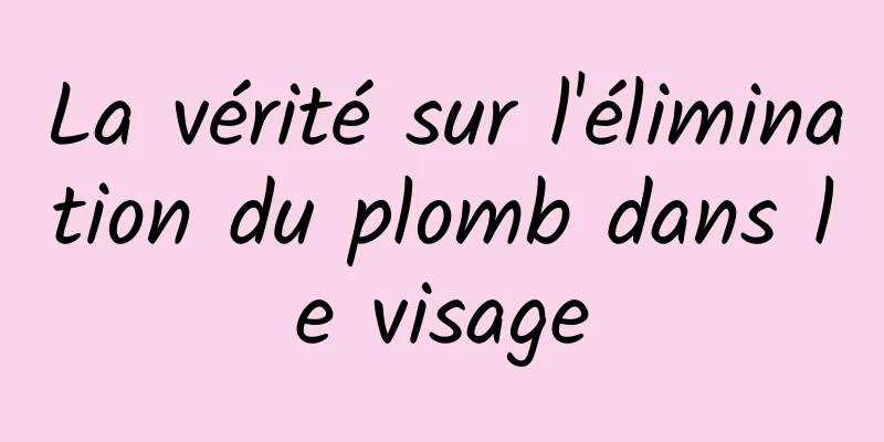 La vérité sur l'élimination du plomb dans le visage