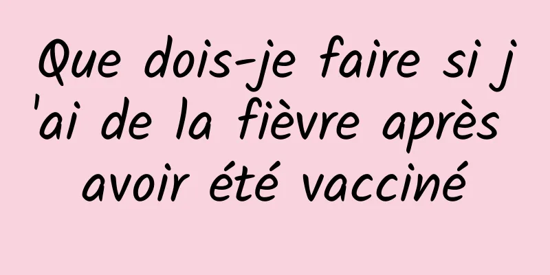 Que dois-je faire si j'ai de la fièvre après avoir été vacciné