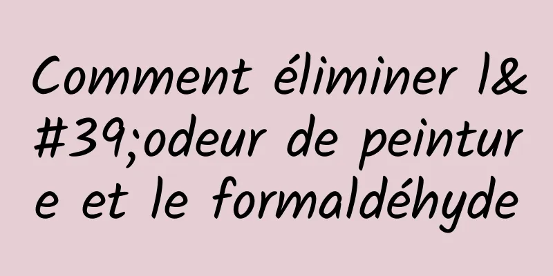 Comment éliminer l'odeur de peinture et le formaldéhyde