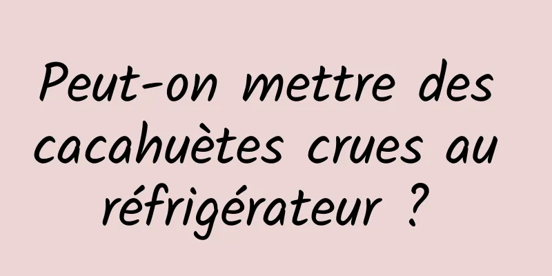 Peut-on mettre des cacahuètes crues au réfrigérateur ? 