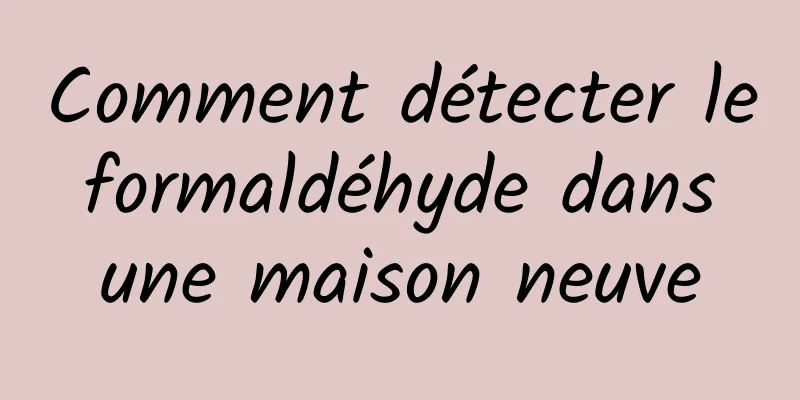 Comment détecter le formaldéhyde dans une maison neuve