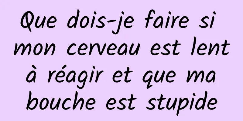 Que dois-je faire si mon cerveau est lent à réagir et que ma bouche est stupide