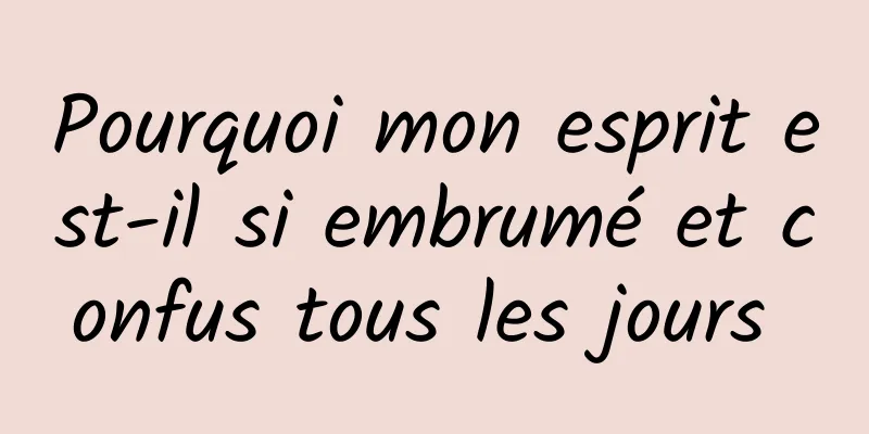 Pourquoi mon esprit est-il si embrumé et confus tous les jours 