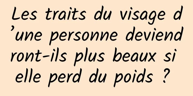 Les traits du visage d’une personne deviendront-ils plus beaux si elle perd du poids ? 