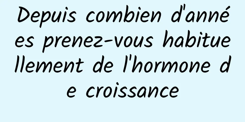 Depuis combien d'années prenez-vous habituellement de l'hormone de croissance