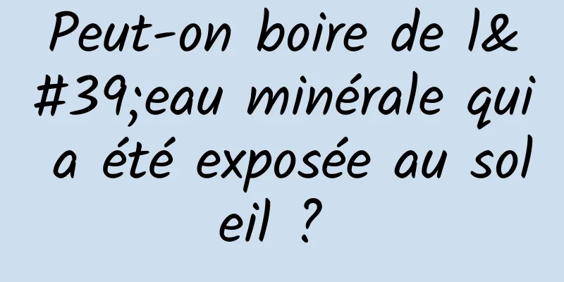 Peut-on boire de l'eau minérale qui a été exposée au soleil ? 