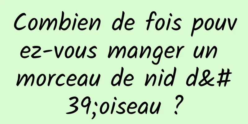 Combien de fois pouvez-vous manger un morceau de nid d'oiseau ?