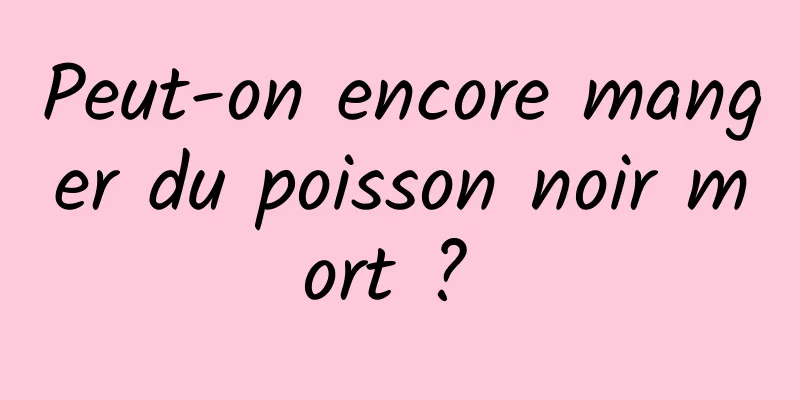 Peut-on encore manger du poisson noir mort ? 