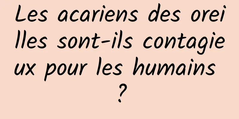 Les acariens des oreilles sont-ils contagieux pour les humains ?