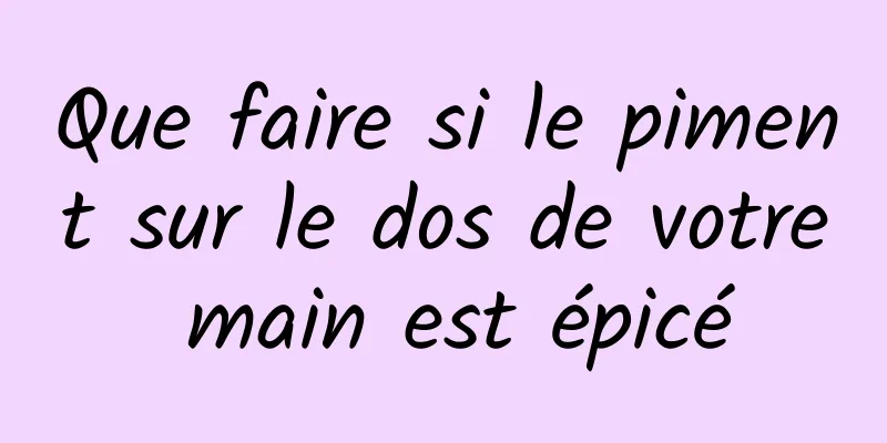 Que faire si le piment sur le dos de votre main est épicé