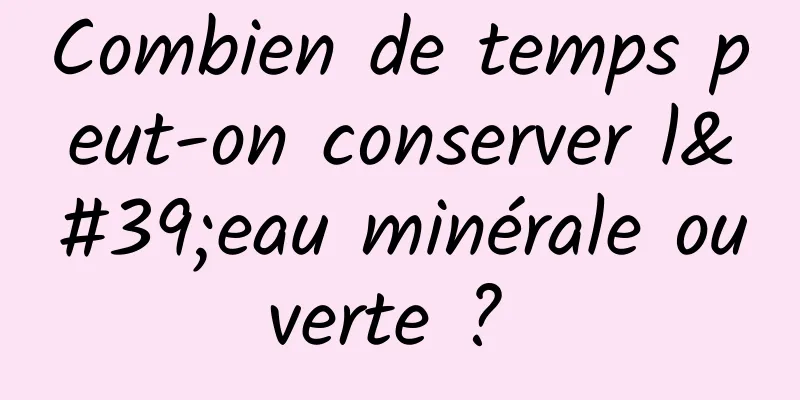 ​Combien de temps peut-on conserver l'eau minérale ouverte ? 