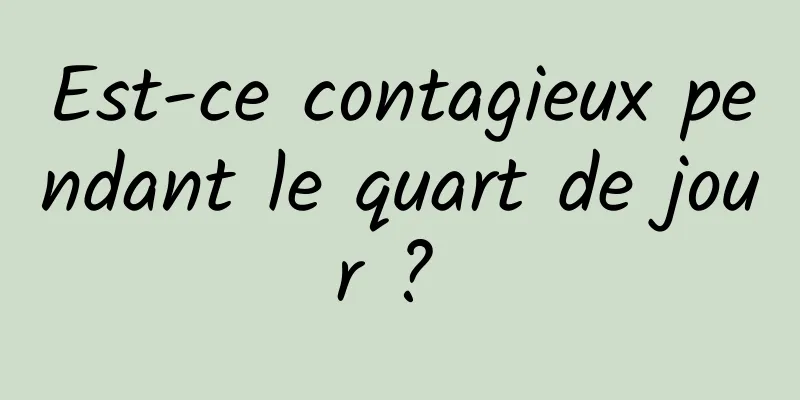 Est-ce contagieux pendant le quart de jour ? 