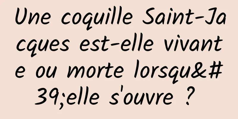 Une coquille Saint-Jacques est-elle vivante ou morte lorsqu'elle s'ouvre ? 