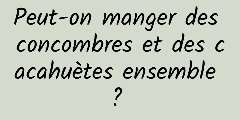 Peut-on manger des concombres et des cacahuètes ensemble ? 