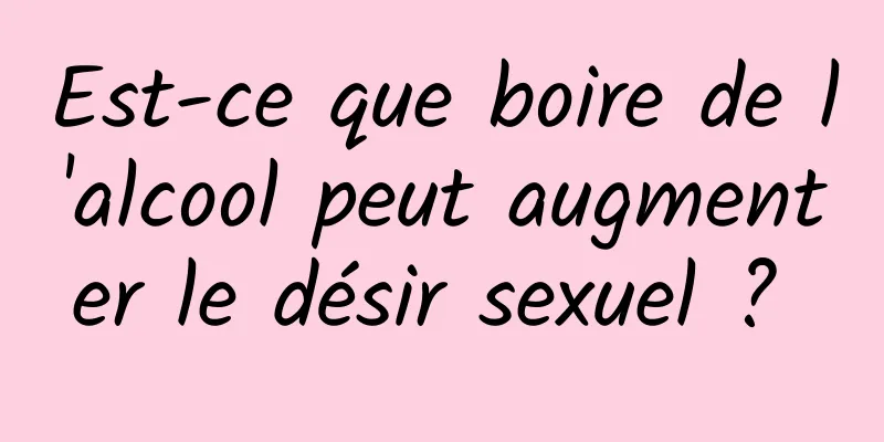 Est-ce que boire de l'alcool peut augmenter le désir sexuel ? 