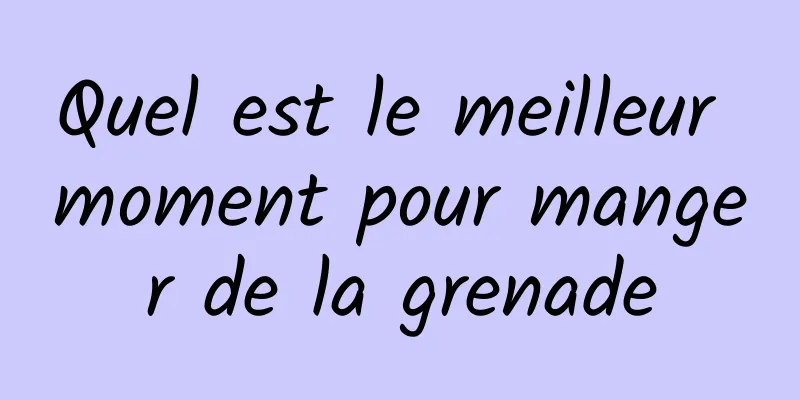 ​Quel est le meilleur moment pour manger de la grenade