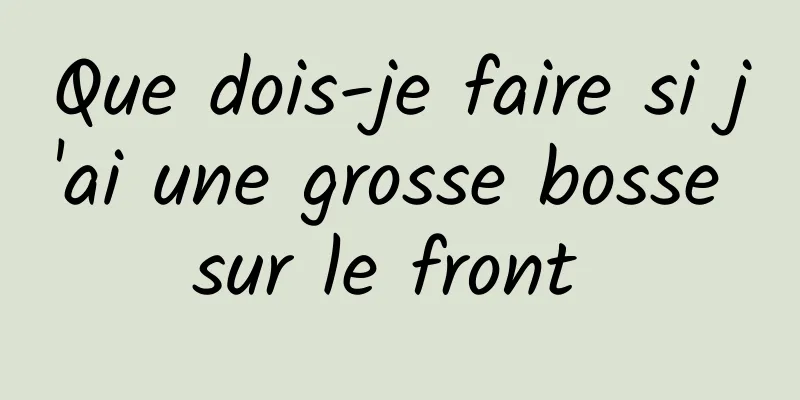 Que dois-je faire si j'ai une grosse bosse sur le front 