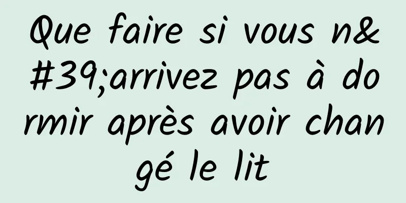 Que faire si vous n'arrivez pas à dormir après avoir changé le lit