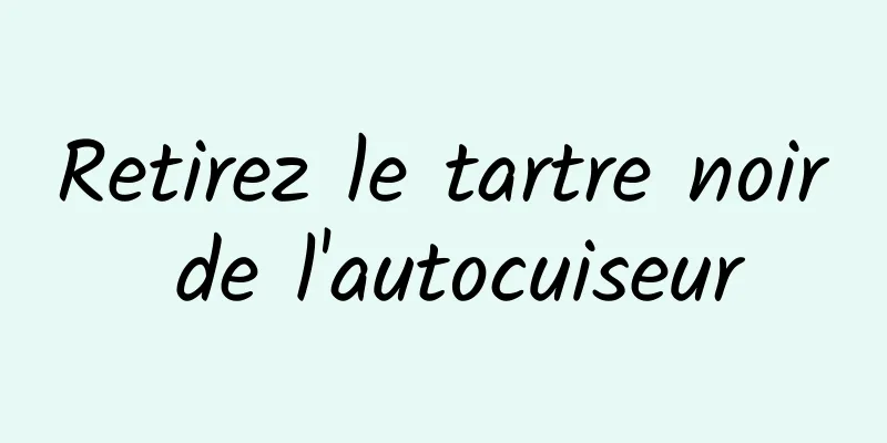 ​Retirez le tartre noir de l'autocuiseur