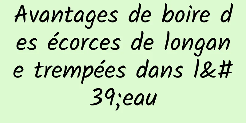 Avantages de boire des écorces de longane trempées dans l'eau