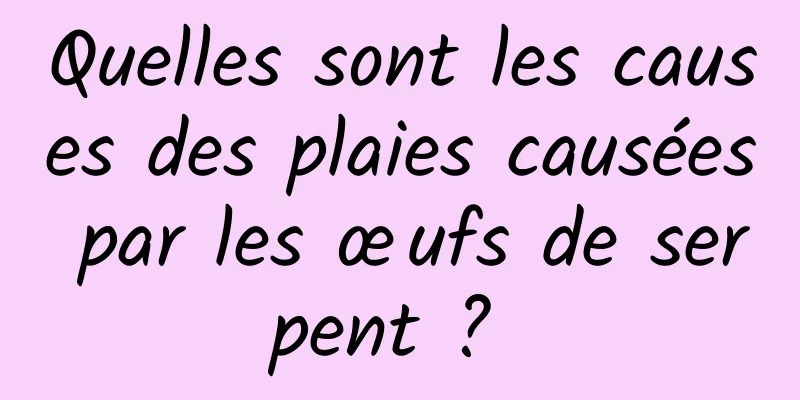 Quelles sont les causes des plaies causées par les œufs de serpent ? 