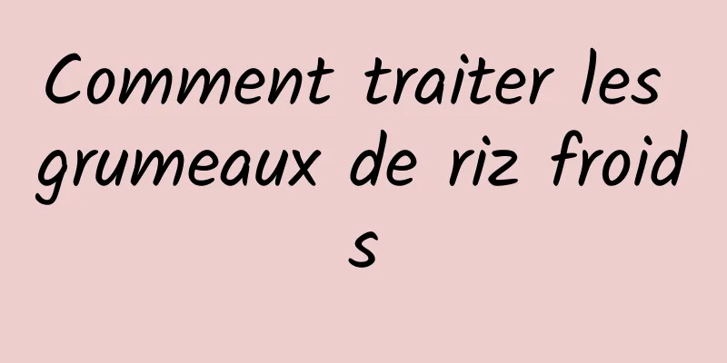 Comment traiter les grumeaux de riz froids