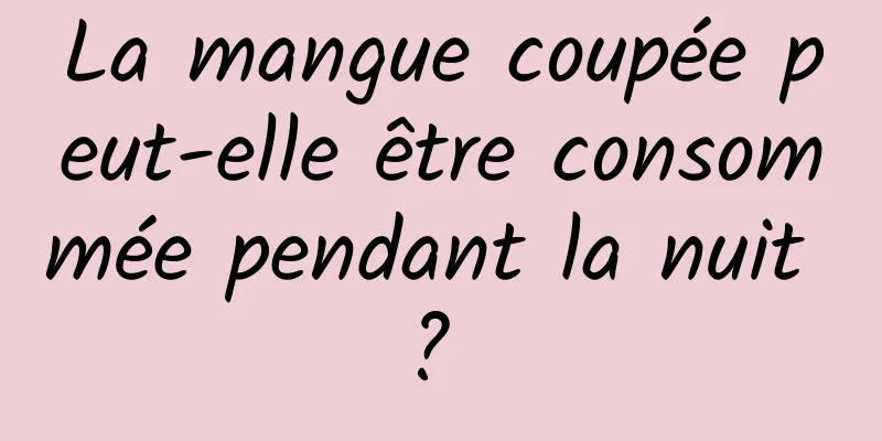 La mangue coupée peut-elle être consommée pendant la nuit ? 